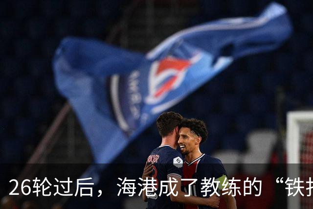 26轮过后，海港成了教练的“铁打堡垒”！